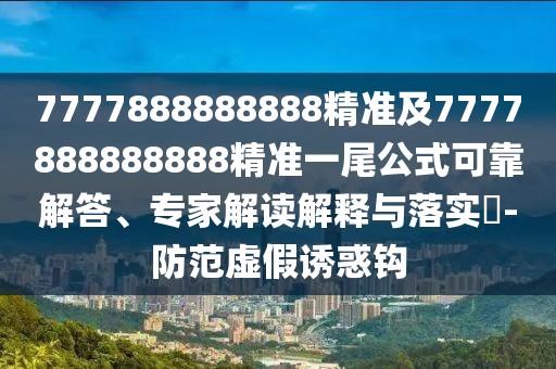 7777888888888精準(zhǔn)及7777888888888精準(zhǔn)一尾公式可靠解答、專家解讀解釋與落實(shí)?-防范虛假誘惑鉤