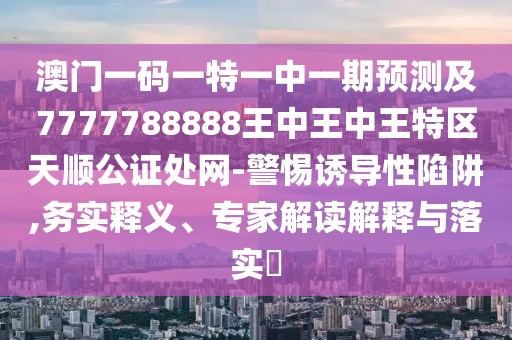 澳門(mén)一碼一特一中一期預(yù)測(cè)及7777788888王中王中王特區(qū)天順公證處網(wǎng)-警惕誘導(dǎo)性陷阱,務(wù)實(shí)釋義、專家解讀解釋與落實(shí)?
