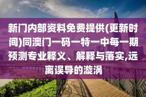 新門(mén)內(nèi)部資料免費(fèi)提供(更新時(shí)間)同澳門(mén)一碼一特一中每一期預(yù)測(cè)專(zhuān)業(yè)釋義、解釋與落實(shí),遠(yuǎn)離誤導(dǎo)的漩渦