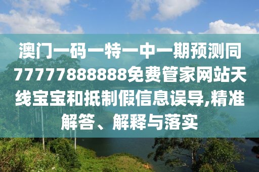 澳門一碼一特一中一期預(yù)測同77777888888免費管家網(wǎng)站天線寶寶和抵制假信息誤導(dǎo),精準解答、解釋與落實