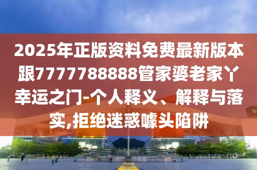 2025年正版資料免費最新版本跟7777788888管家婆老家丫幸運之門-個人釋義、解釋與落實,拒絕迷惑噱頭陷阱