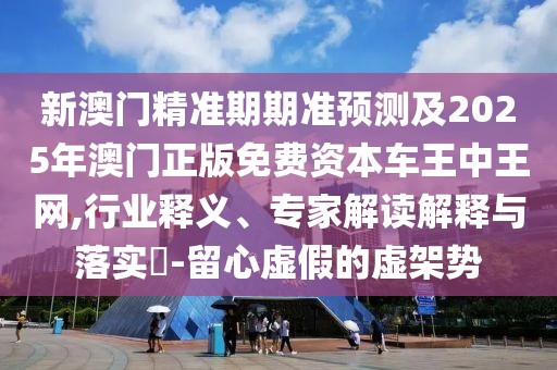 新澳門(mén)精準(zhǔn)期期準(zhǔn)預(yù)測(cè)及2025年澳門(mén)正版免費(fèi)資本車王中王網(wǎng),行業(yè)釋義、專家解讀解釋與落實(shí)?-留心虛假的虛架勢(shì)