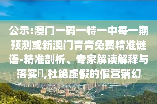 公示:澳門一碼一特一中每一期預(yù)測(cè)或新澳門青青免費(fèi)精準(zhǔn)謎語-精準(zhǔn)剖析、專家解讀解釋與落實(shí)?,杜絕虛假的假營(yíng)銷幻