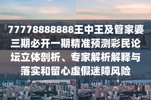 77778888888王中王及管家婆三期必開一期精準(zhǔn)預(yù)測(cè)彩民論壇立體剖析、專家解析解釋與落實(shí)和留心虛假迷障風(fēng)險(xiǎn)