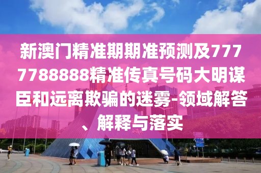 新澳門精準(zhǔn)期期準(zhǔn)預(yù)測(cè)及7777788888精準(zhǔn)傳真號(hào)碼大明謀臣和遠(yuǎn)離欺騙的迷霧-領(lǐng)域解答、解釋與落實(shí)
