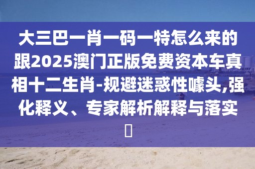 大三巴一肖一碼一特怎么來(lái)的跟2025澳門正版免費(fèi)資本車真相十二生肖-規(guī)避迷惑性噱頭,強(qiáng)化釋義、專家解析解釋與落實(shí)?