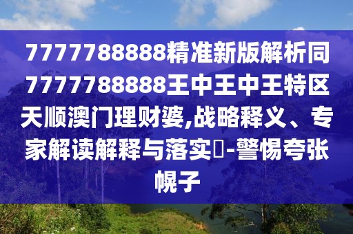 7777788888精準新版解析同7777788888王中王中王特區(qū)天順澳門理財婆,戰(zhàn)略釋義、專家解讀解釋與落實?-警惕夸張幌子