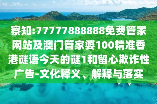 察知:77777888888免費管家網(wǎng)站及澳門管家婆100精準(zhǔn)香港謎語今天的謎1和留心欺詐性廣告-文化釋義、解釋與落實