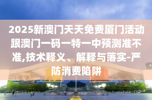 2025新澳門天天免費廈門活動跟澳門一碼一特一中預(yù)測準(zhǔn)不準(zhǔn),技術(shù)釋義、解釋與落實-嚴防消費陷阱
