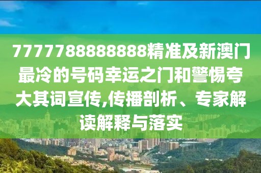7777788888888精準(zhǔn)及新澳門最冷的號碼幸運之門和警惕夸大其詞宣傳,傳播剖析、專家解讀解釋與落實
