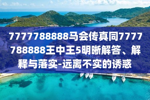 7777788888馬會傳真同7777788888王中王5明晰解答、解釋與落實-遠(yuǎn)離不實的誘惑