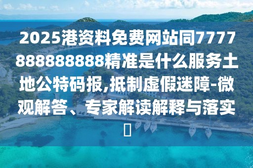 2025港資料免費網(wǎng)站同7777888888888精準是什么服務土地公特碼報,抵制虛假迷障-微觀解答、專家解讀解釋與落實?