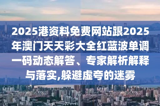 2025港資料免費(fèi)網(wǎng)站跟2025年澳門天天彩大全紅藍(lán)波單調(diào)一碼動(dòng)態(tài)解答、專家解析解釋與落實(shí),躲避虛夸的迷霧