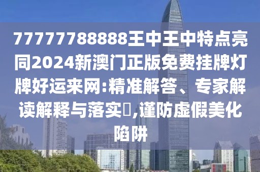 77777788888王中王中特點(diǎn)亮同2024新澳門正版免費(fèi)掛牌燈牌好運(yùn)來(lái)網(wǎng):精準(zhǔn)解答、專家解讀解釋與落實(shí)?,謹(jǐn)防虛假美化陷阱