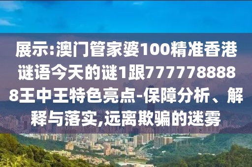 展示:澳門管家婆100精準(zhǔn)香港謎語今天的謎1跟7777788888王中王特色亮點(diǎn)-保障分析、解釋與落實(shí),遠(yuǎn)離欺騙的迷霧