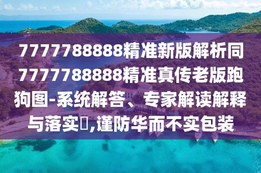 7777788888精準(zhǔn)新版解析同7777788888精準(zhǔn)真?zhèn)骼习媾芄穲D-系統(tǒng)解答、專家解讀解釋與落實(shí)?,謹(jǐn)防華而不實(shí)包裝
