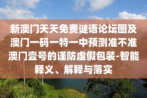 新澳門天天免費(fèi)謎語(yǔ)論壇圖及澳門一碼一特一中預(yù)測(cè)準(zhǔn)不準(zhǔn)澳門壹號(hào)的謹(jǐn)防虛假包裝-智能釋義、解釋與落實(shí)