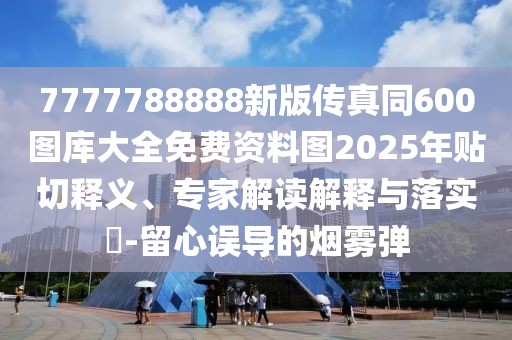 7777788888新版?zhèn)髡嫱?00圖庫大全免費資料圖2025年貼切釋義、專家解讀解釋與落實?-留心誤導的煙霧彈