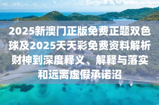 2025新澳門正版免費正題雙色球及2025天天彩免費資料解析財神到深度釋義、解釋與落實和遠離虛假承諾沼