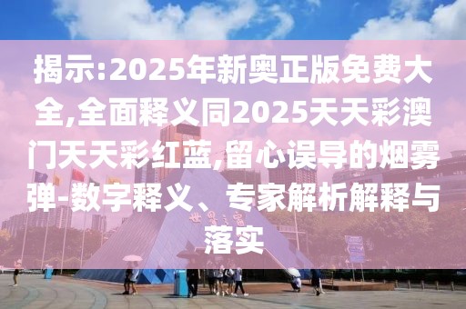 揭示:2025年新奧正版免費(fèi)大全,全面釋義同2025天天彩澳門(mén)天天彩紅藍(lán),留心誤導(dǎo)的煙霧彈-數(shù)字釋義、專家解析解釋與落實(shí)