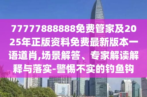 77777888888免費(fèi)管家及2025年正版資料免費(fèi)最新版本一語(yǔ)道肖,場(chǎng)景解答、專家解讀解釋與落實(shí)-警惕不實(shí)的釣魚鉤