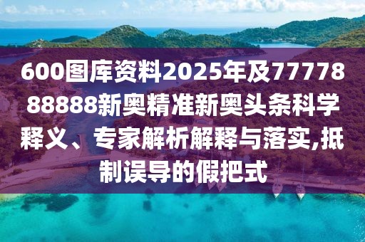 600圖庫資料2025年及7777888888新奧精準(zhǔn)新奧頭條科學(xué)釋義、專家解析解釋與落實,抵制誤導(dǎo)的假把式
