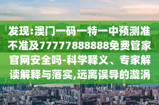 發(fā)現(xiàn):澳門(mén)一碼一特一中預(yù)測(cè)準(zhǔn)不準(zhǔn)及77777888888免費(fèi)管家官網(wǎng)安全嗎-科學(xué)釋義、專家解讀解釋與落實(shí),遠(yuǎn)離誤導(dǎo)的漩渦