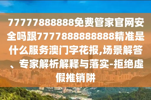 77777888888免費(fèi)管家官網(wǎng)安全嗎跟7777888888888精準(zhǔn)是什么服務(wù)澳門字花報(bào),場景解答、專家解析解釋與落實(shí)-拒絕虛假推銷阱