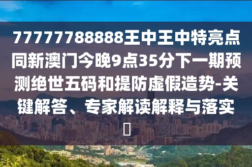 77777788888王中王中特亮點同新澳門今晚9點35分下一期預(yù)測絕世五碼和提防虛假造勢-關(guān)鍵解答、專家解讀解釋與落實?