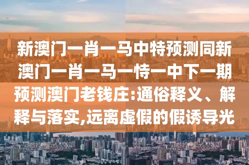 新澳門一肖一馬中特預(yù)測(cè)同新澳門一肖一馬一恃一中下一期預(yù)測(cè)澳門老錢莊:通俗釋義、解釋與落實(shí),遠(yuǎn)離虛假的假誘導(dǎo)光