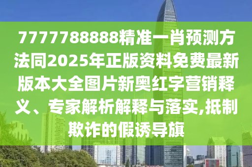 7777788888精準(zhǔn)一肖預(yù)測(cè)方法同2025年正版資料免費(fèi)最新版本大全圖片新奧紅字營(yíng)銷釋義、專家解析解釋與落實(shí),抵制欺詐的假誘導(dǎo)旗