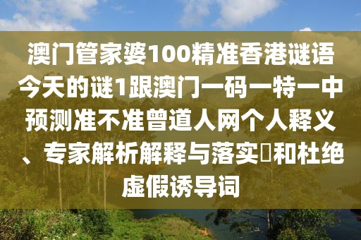 澳門管家婆100精準香港謎語今天的謎1跟澳門一碼一特一中預測準不準曾道人網個人釋義、專家解析解釋與落實?和杜絕虛假誘導詞