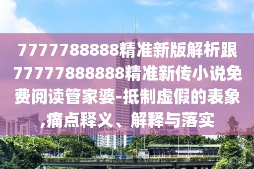 7777788888精準新版解析跟77777888888精準新傳小說免費閱讀管家婆-抵制虛假的表象,痛點釋義、解釋與落實