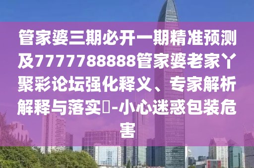 管家婆三期必開(kāi)一期精準(zhǔn)預(yù)測(cè)及7777788888管家婆老家丫聚彩論壇強(qiáng)化釋義、專家解析解釋與落實(shí)?-小心迷惑包裝危害