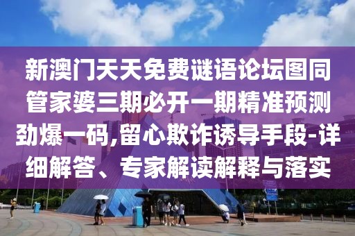 新澳門天天免費謎語論壇圖同管家婆三期必開一期精準預測勁爆一碼,留心欺詐誘導手段-詳細解答、專家解讀解釋與落實