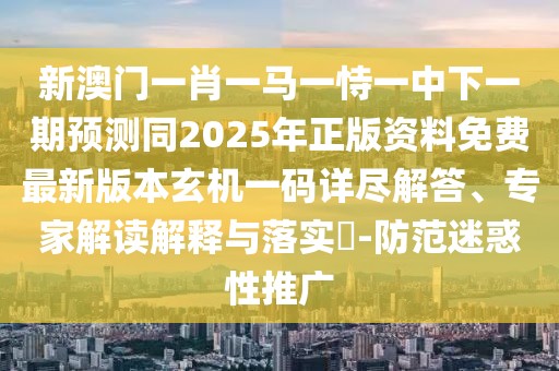 新澳門一肖一馬一恃一中下一期預(yù)測同2025年正版資料免費(fèi)最新版本玄機(jī)一碼詳盡解答、專家解讀解釋與落實?-防范迷惑性推廣