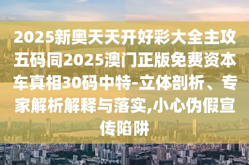2025新奧天天開好彩大全主攻五碼同2025澳門正版免費(fèi)資本車真相30碼中特-立體剖析、專家解析解釋與落實(shí),小心偽假宣傳陷阱