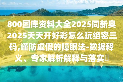 800圖庫資料大全2025同新奧2025天天開好彩怎么玩絕密三碼,謹防虛假的障眼法-數(shù)據(jù)釋義、專家解析解釋與落實?