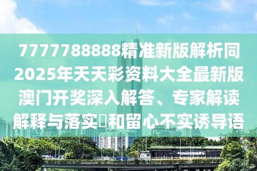 7777788888精準(zhǔn)新版解析同2025年天天彩資料大全最新版澳門開獎深入解答、專家解讀解釋與落實(shí)?和留心不實(shí)誘導(dǎo)語