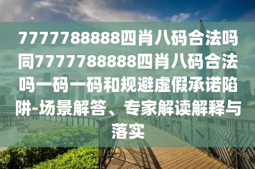 7777788888四肖八碼合法嗎同7777788888四肖八碼合法嗎一碼一碼和規(guī)避虛假承諾陷阱-場景解答、專家解讀解釋與落實