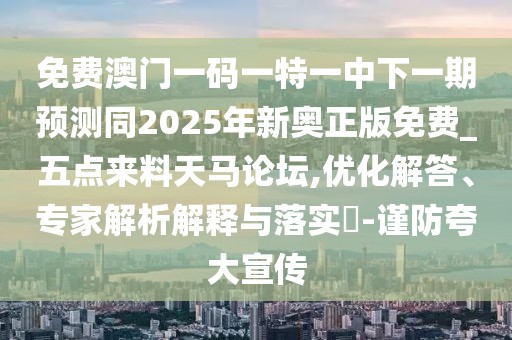免費(fèi)澳門一碼一特一中下一期預(yù)測(cè)同2025年新奧正版免費(fèi)_五點(diǎn)來(lái)料天馬論壇,優(yōu)化解答、專家解析解釋與落實(shí)?-謹(jǐn)防夸大宣傳