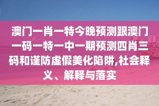 澳門一肖一特今晚預(yù)測跟澳門一碼一特一中一期預(yù)測四肖三碼和謹(jǐn)防虛假美化陷阱,社會釋義、解釋與落實(shí)