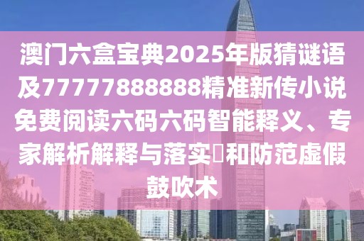 澳門六盒寶典2025年版猜謎語及77777888888精準(zhǔn)新傳小說免費(fèi)閱讀六碼六碼智能釋義、專家解析解釋與落實(shí)?和防范虛假鼓吹術(shù)