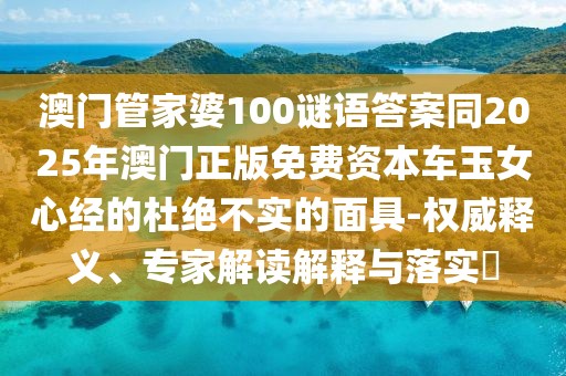 澳門管家婆100謎語答案同2025年澳門正版免費資本車玉女心經(jīng)的杜絕不實的面具-權威釋義、專家解讀解釋與落實?