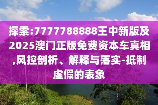 探索:7777788888王中新版及2025澳門正版免費資本車真相,風(fēng)控剖析、解釋與落實-抵制虛假的表象