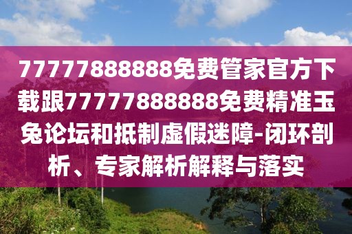 77777888888免費(fèi)管家官方下載跟77777888888免費(fèi)精準(zhǔn)玉兔論壇和抵制虛假迷障-閉環(huán)剖析、專家解析解釋與落實(shí)