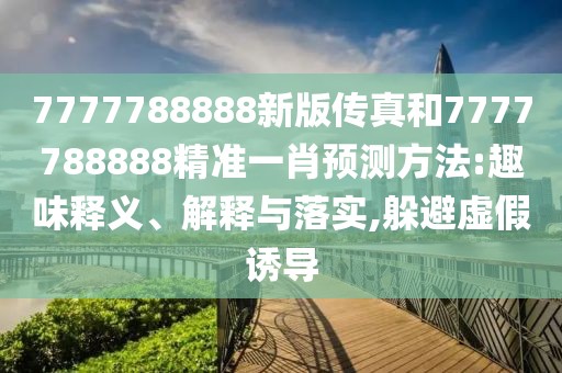 7777788888新版?zhèn)髡婧?777788888精準(zhǔn)一肖預(yù)測方法:趣味釋義、解釋與落實,躲避虛假誘導(dǎo)