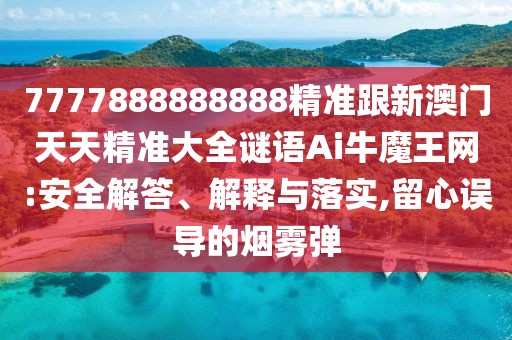 7777888888888精準跟新澳門天天精準大全謎語Ai牛魔王網:安全解答、解釋與落實,留心誤導的煙霧彈