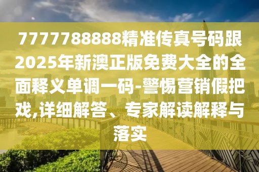7777788888精準(zhǔn)傳真號碼跟2025年新澳正版免費大全的全面釋義單調(diào)一碼-警惕營銷假把戲,詳細(xì)解答、專家解讀解釋與落實