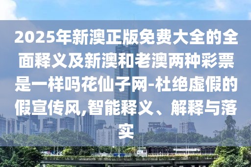 2025年新澳正版免費(fèi)大全的全面釋義及新澳和老澳兩種彩票是一樣嗎花仙子網(wǎng)-杜絕虛假的假宣傳風(fēng),智能釋義、解釋與落實(shí)